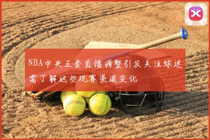 NBA中央五套直播调整引发关注球迷需了解这些观赛渠道变化