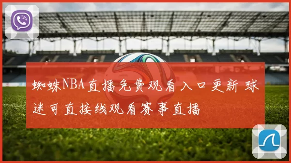 蜘蛛NBA直播免费观看入口更新 球迷可直接线观看赛事直播