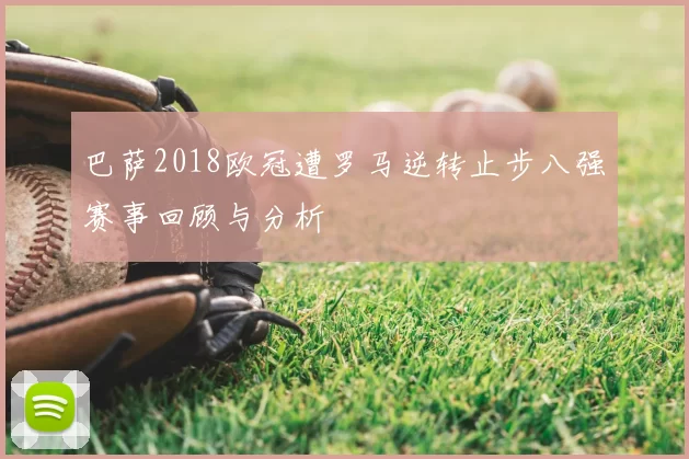 巴萨2018欧冠遭罗马逆转止步八强赛事回顾与分析