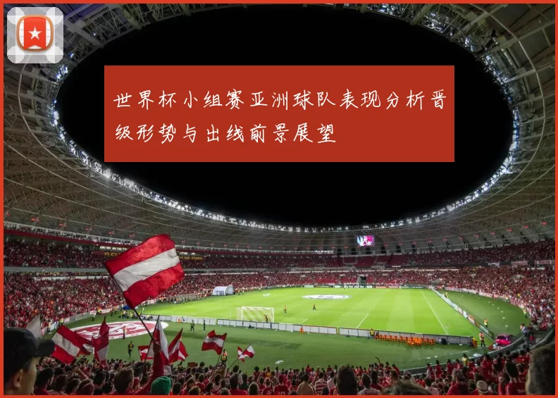 世界杯小组赛亚洲球队表现分析晋级形势与出线前景展望