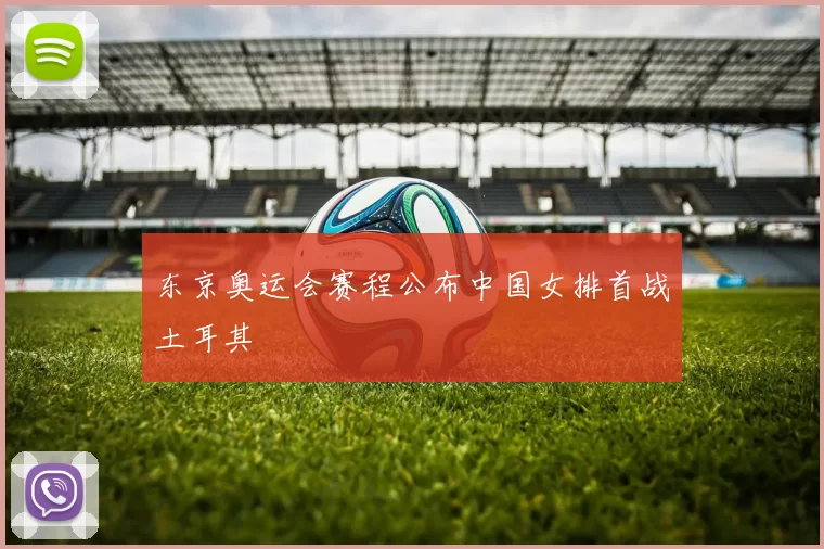 东京奥运会赛程公布中国女排首战土耳其