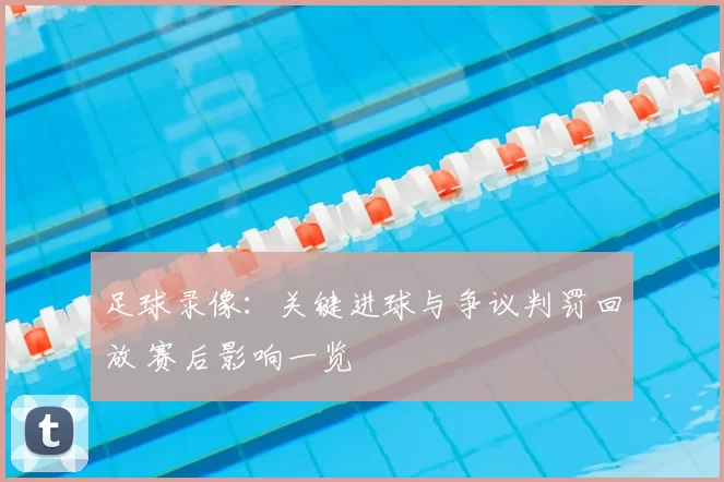 足球录像：关键进球与争议判罚回放 赛后影响一览