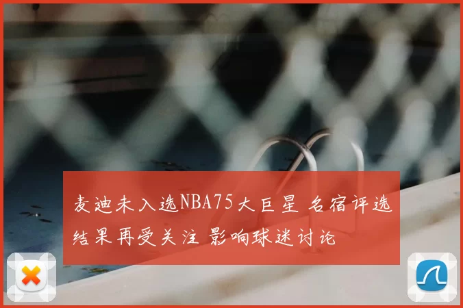 麦迪未入选NBA75大巨星 名宿评选结果再受关注 影响球迷讨论