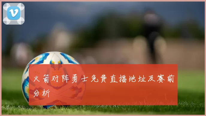 火箭对阵勇士免费直播地址及赛前分析