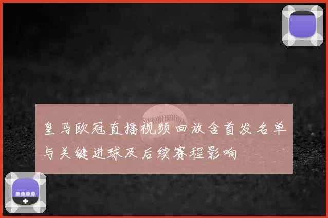 皇马欧冠直播视频回放含首发名单与关键进球及后续赛程影响