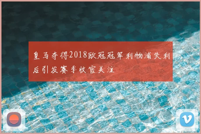 皇马夺得2018欧冠冠军利物浦失利后引发赛季收官关注
