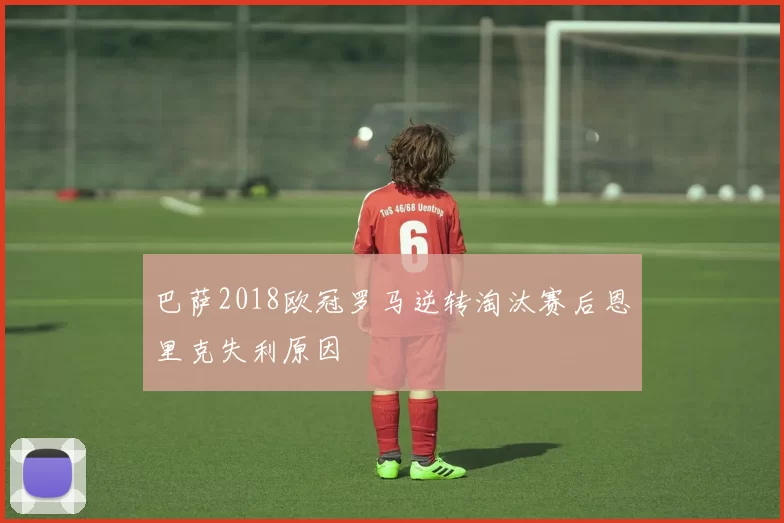 巴萨2018欧冠罗马逆转淘汰赛后恩里克失利原因