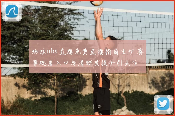 蜘蛛nba直播免费直播指南出炉 赛事观看入口与清晰度提升引关注