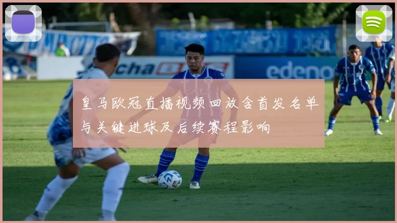 皇马欧冠直播视频回放含首发名单与关键进球及后续赛程影响